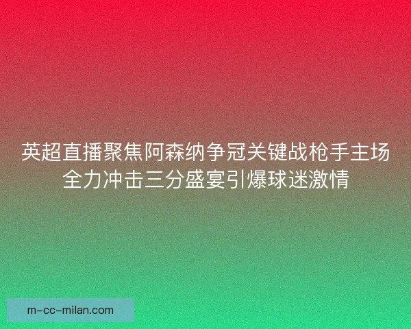 英超直播聚焦阿森纳争冠关键战枪手主场全力冲击三分盛宴引爆球迷激情