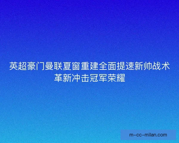 英超豪门曼联夏窗重建全面提速新帅战术革新冲击冠军荣耀