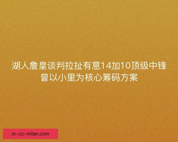 湖人詹皇谈判拉扯有意14加10顶级中锋曾以小里为核心筹码方案