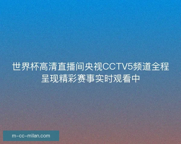 世界杯高清直播间央视CCTV5频道全程呈现精彩赛事实时观看中