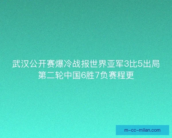 武汉公开赛爆冷战报世界亚军3比5出局第二轮中国6胜7负赛程更